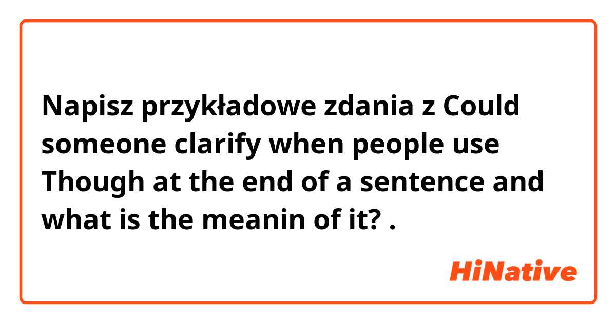 Napisz przykładowe zdania z  Could someone clarify when  people  use Though at the end of a sentence and what is the meanin of it?.