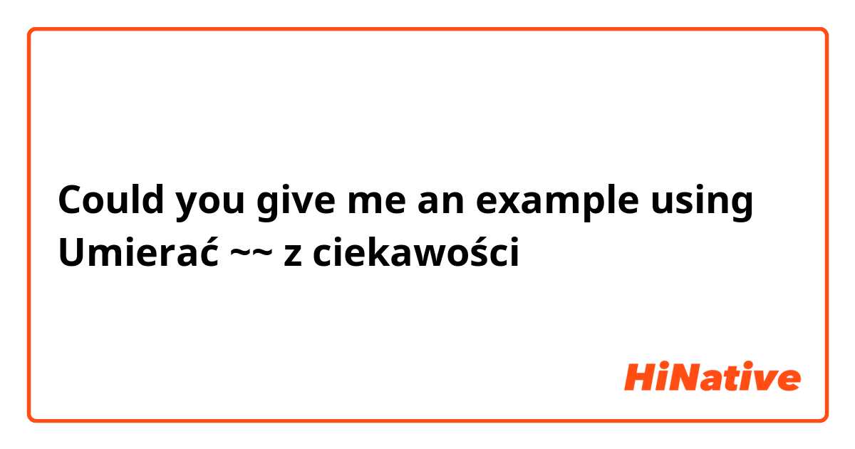 Could you give me an example using 
Umierać ~~ z ciekawości