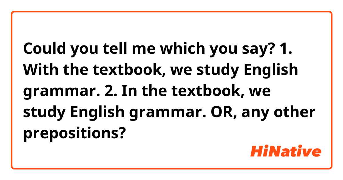 Could you tell me which you say?
1. With the textbook, we study English grammar.
2. In the textbook, we study English grammar.

OR, any other prepositions?