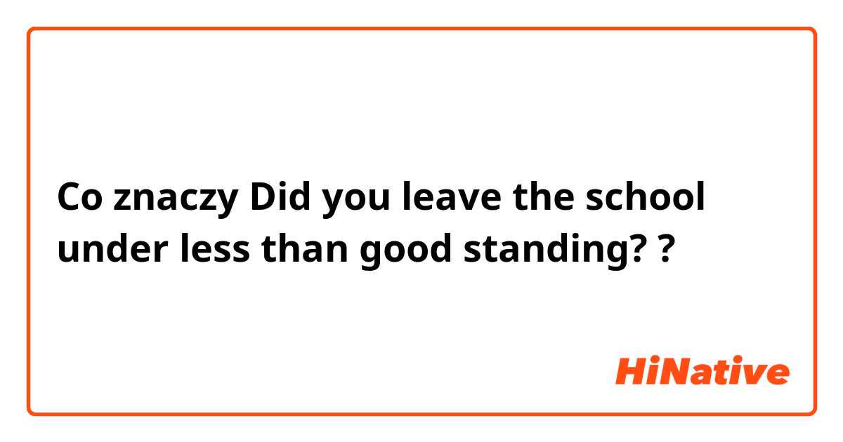 Co znaczy Did you leave the school under less than good standing??