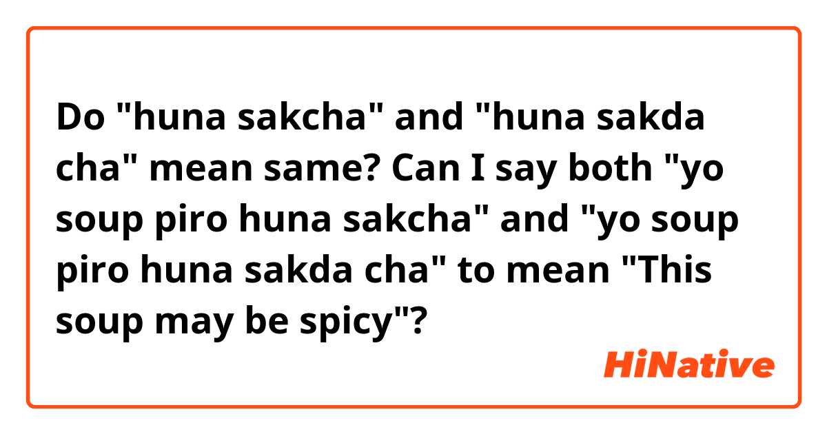 Do "huna sakcha" and "huna sakda cha" mean same?

Can I say both
"yo soup piro huna sakcha" and
"yo soup piro huna sakda cha" to mean "This soup may be spicy"?