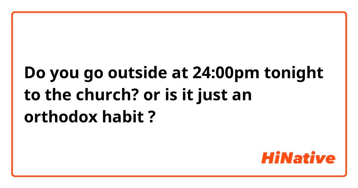 Do you go outside at 24:00pm tonight to the church? or is it just an orthodox habit ?