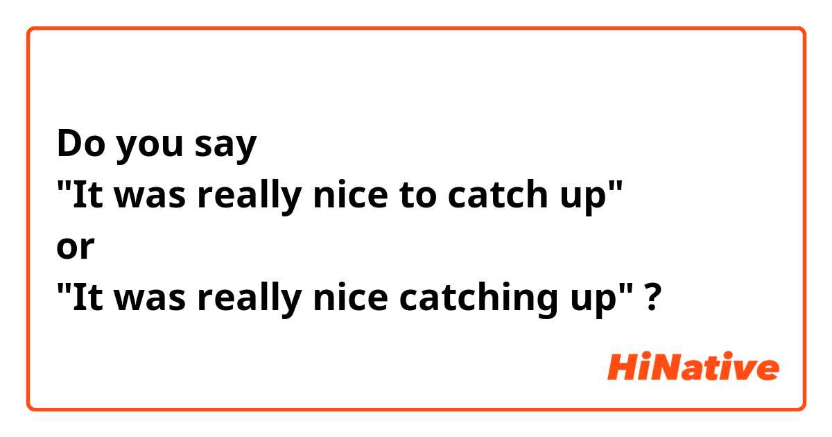 Do you say
"It was really nice to catch up" 
or
"It was really nice catching up" ?