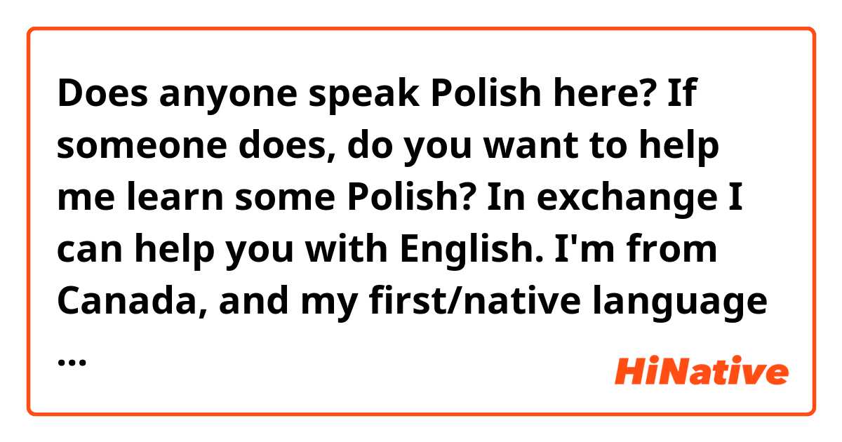 Does anyone speak Polish here? If someone does, do you want to help me learn some Polish? In exchange I can help you with English. I'm from Canada, and my first/native language is English. 