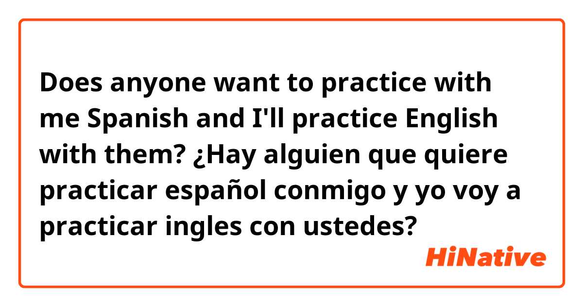 Does anyone want to practice with me Spanish and I'll practice English with them? ¿Hay alguien que quiere practicar español conmigo y yo voy a practicar ingles con ustedes?