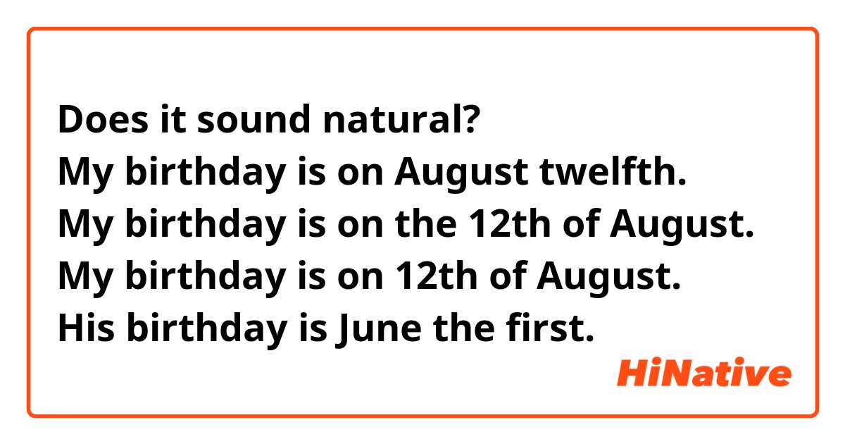 Does it sound natural?
My birthday is on August twelfth.
My birthday is on the 12th of August.
My birthday is on 12th of August.
His birthday is June the first.