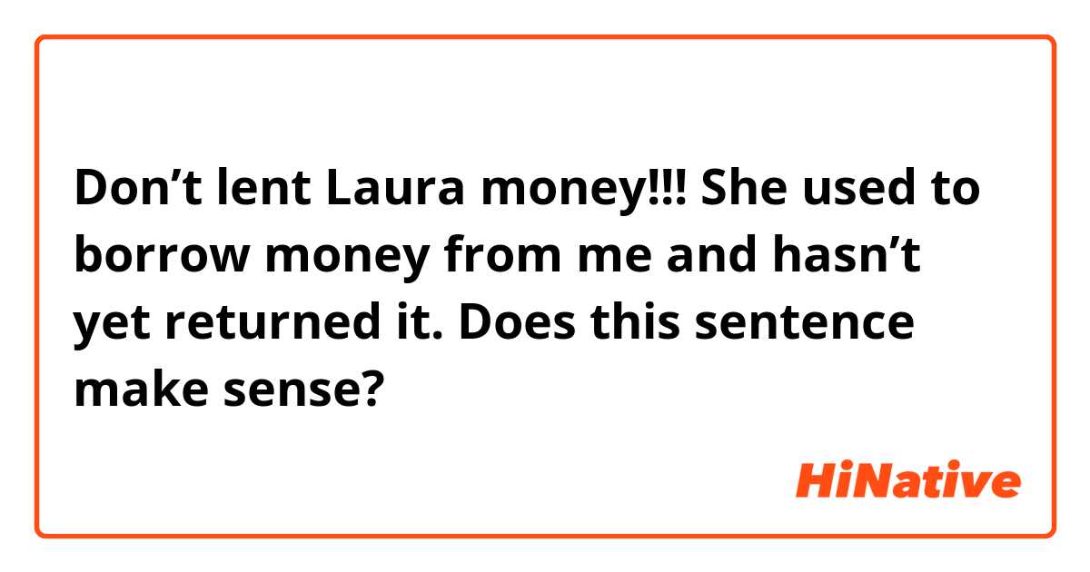 Don’t lent Laura money!!! She used to borrow money from me and hasn’t yet returned it. 
Does this sentence make sense?