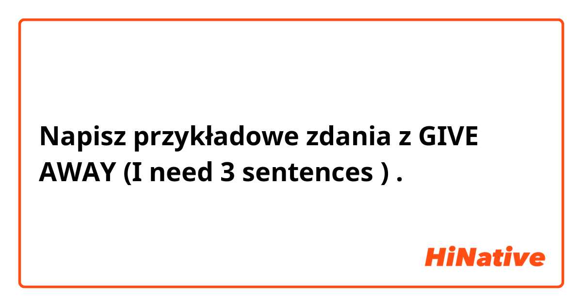 Napisz przykładowe zdania z GIVE AWAY (I need 3 sentences 🙏🏻😊).