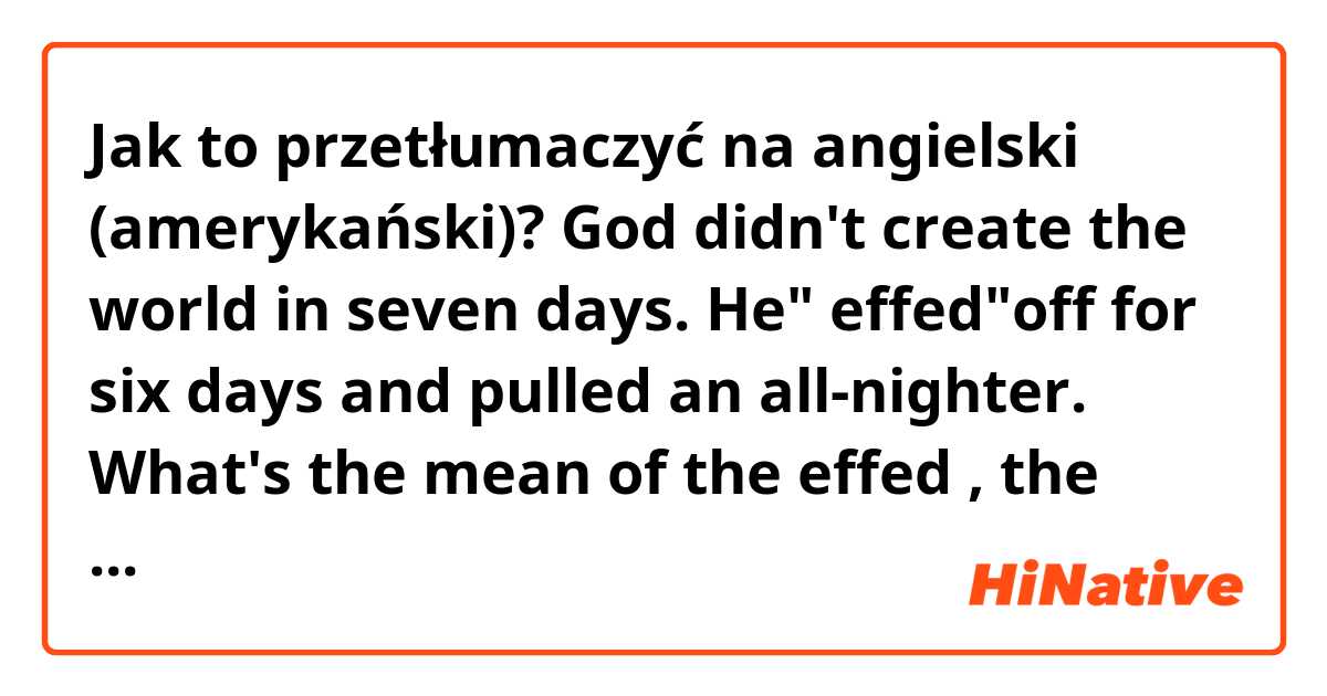 Jak to przetłumaczyć na angielski (amerykański)? God didn't create the world in seven days. He" effed"off for six days and pulled an all-nighter.  What's the mean of the effed , the effed off and  the whole sentence. Thank you.