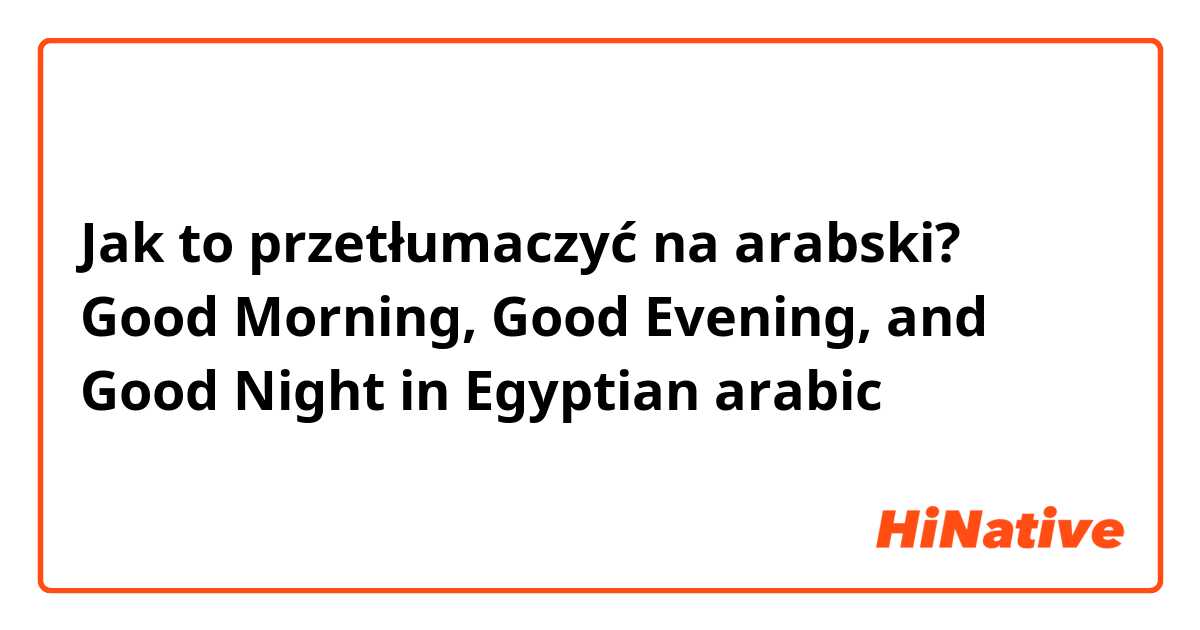 Jak to przetłumaczyć na arabski? Good Morning, Good Evening, and Good Night  in Egyptian arabic