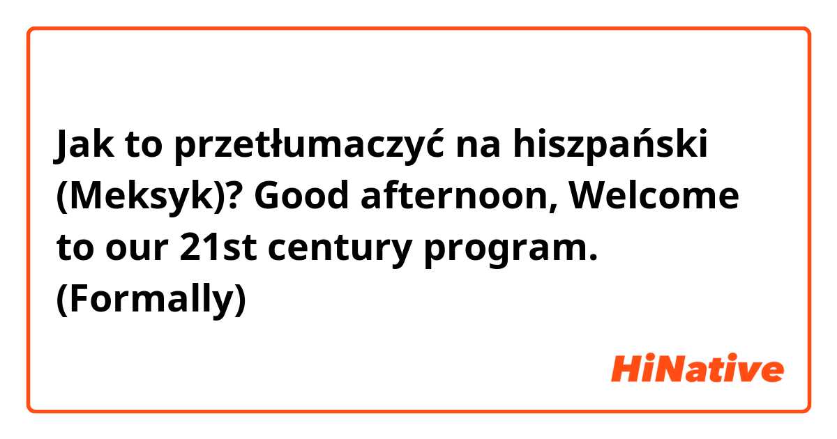 Jak to przetłumaczyć na hiszpański (Meksyk)? Good afternoon, 
Welcome to our 21st century program. (Formally)