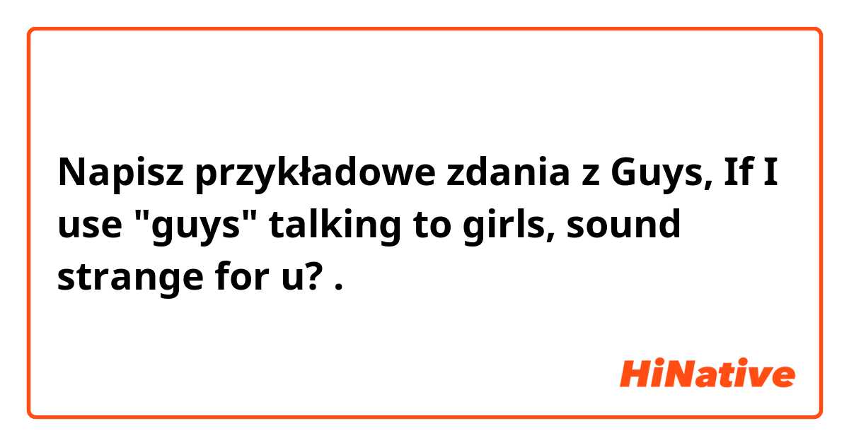 Napisz przykładowe zdania z Guys, If I use "guys" talking to girls, sound strange for u?.
