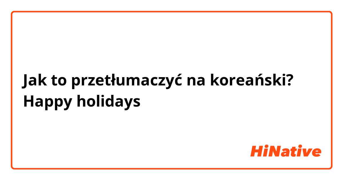 Jak to przetłumaczyć na koreański? Happy holidays