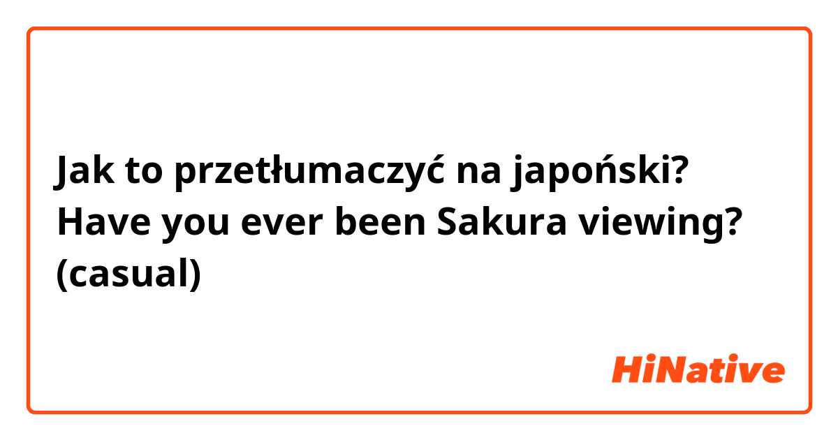 Jak to przetłumaczyć na japoński? Have you ever been Sakura viewing? (casual)