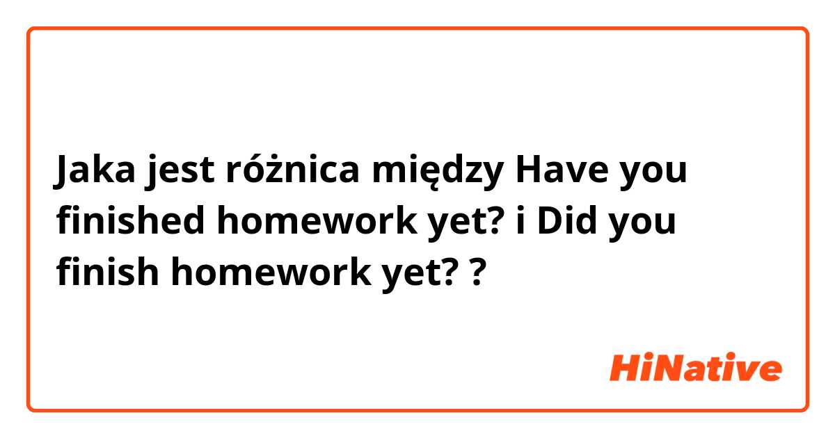 Jaka jest różnica między Have you finished homework yet? i Did you finish homework yet? ?