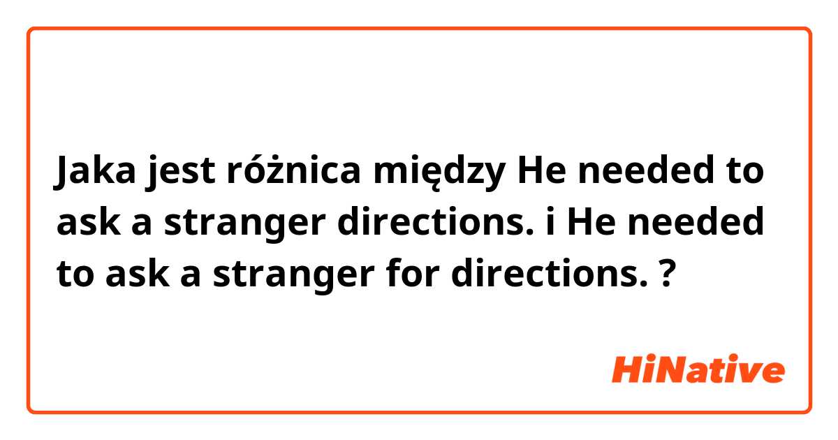 Jaka jest różnica między He needed to ask a stranger directions. i He needed to ask a stranger for directions. ?