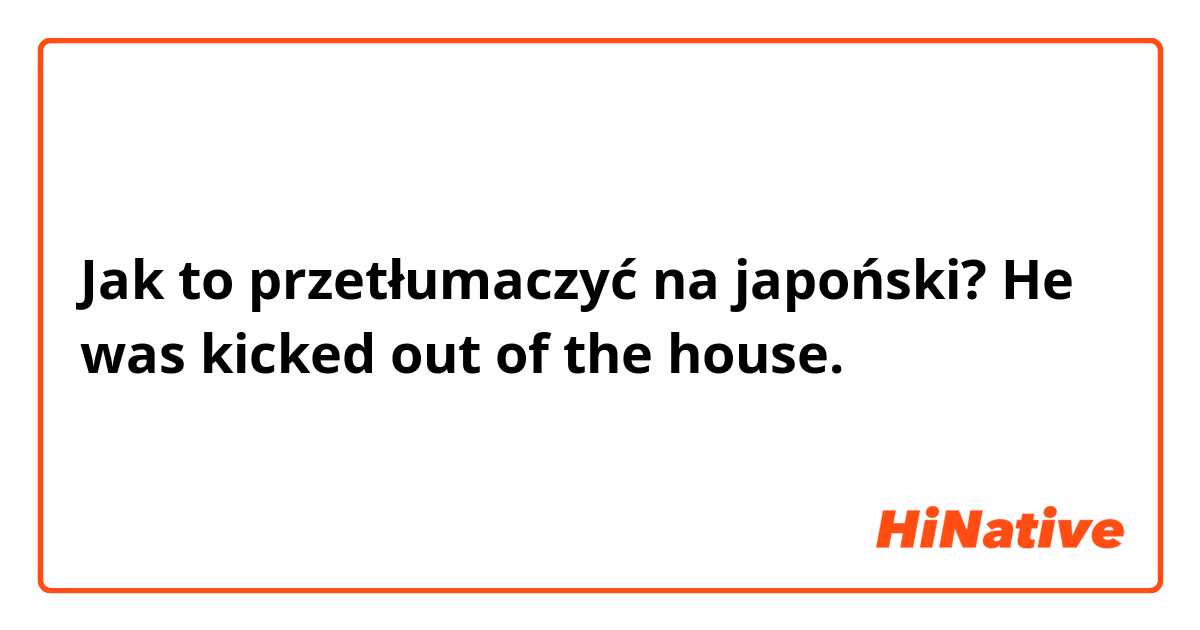 Jak to przetłumaczyć na japoński? He was kicked out of the house.