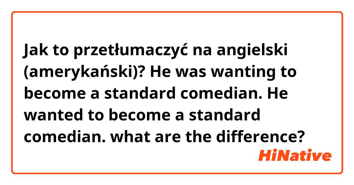 Jak to przetłumaczyć na angielski (amerykański)? He was wanting to become a standard comedian.
He wanted to become a standard comedian.

what are the difference?