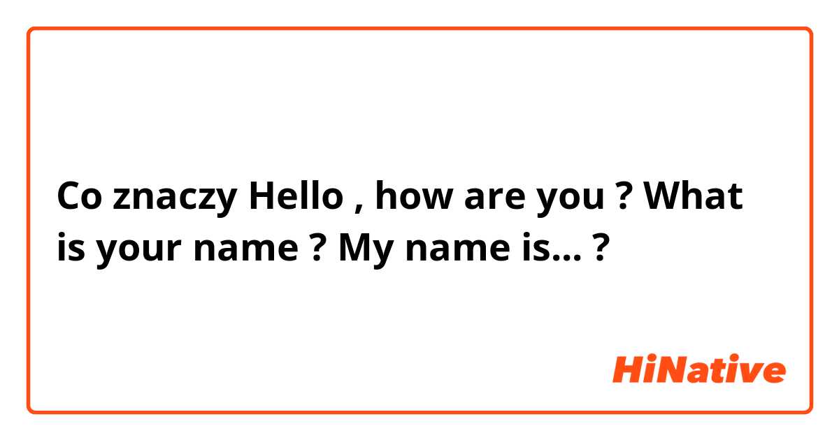 Co znaczy Hello , how are you ? What is your name ? My name is...?
