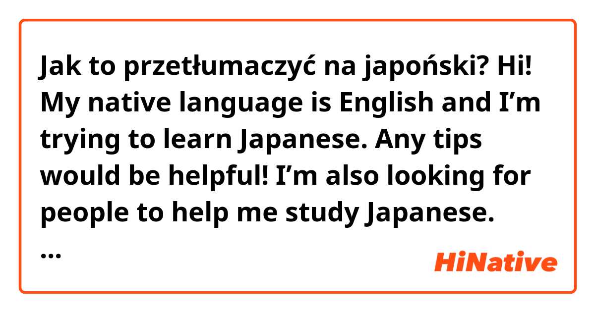 Jak to przetłumaczyć na japoński? Hi! My native language is English and I’m trying to learn Japanese. Any tips would be helpful! I’m also looking for people to help me study Japanese. #Japanese #Foreigner #LearnJapanese 