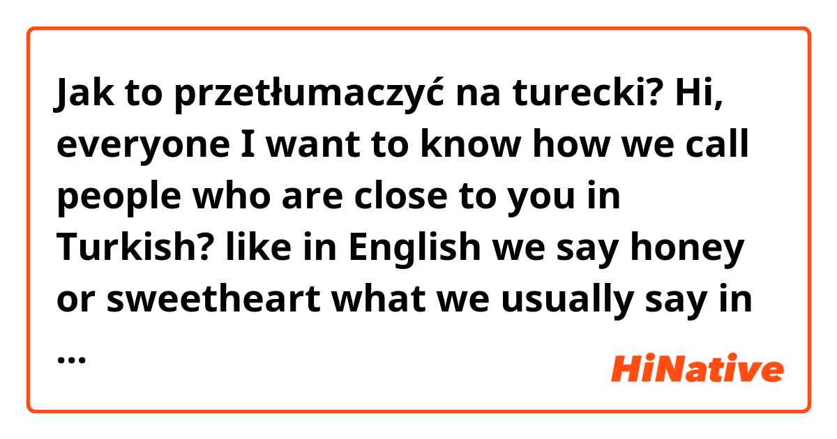 Jak to przetłumaczyć na turecki? Hi, everyone
I want to know how we call people who are close to you in Turkish?
like in English we say honey or sweetheart 
what we usually say in Turkish??
please suggest me best word.
which word they like more ?