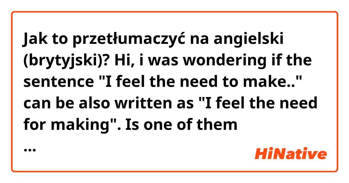 Jak to przetłumaczyć na angielski (brytyjski)? Hi, i was wondering if the sentence "I feel the need to make.." can be also written as "I feel the need for making".
Is one of them wrong/sounds weird or they are both 100% corret? 