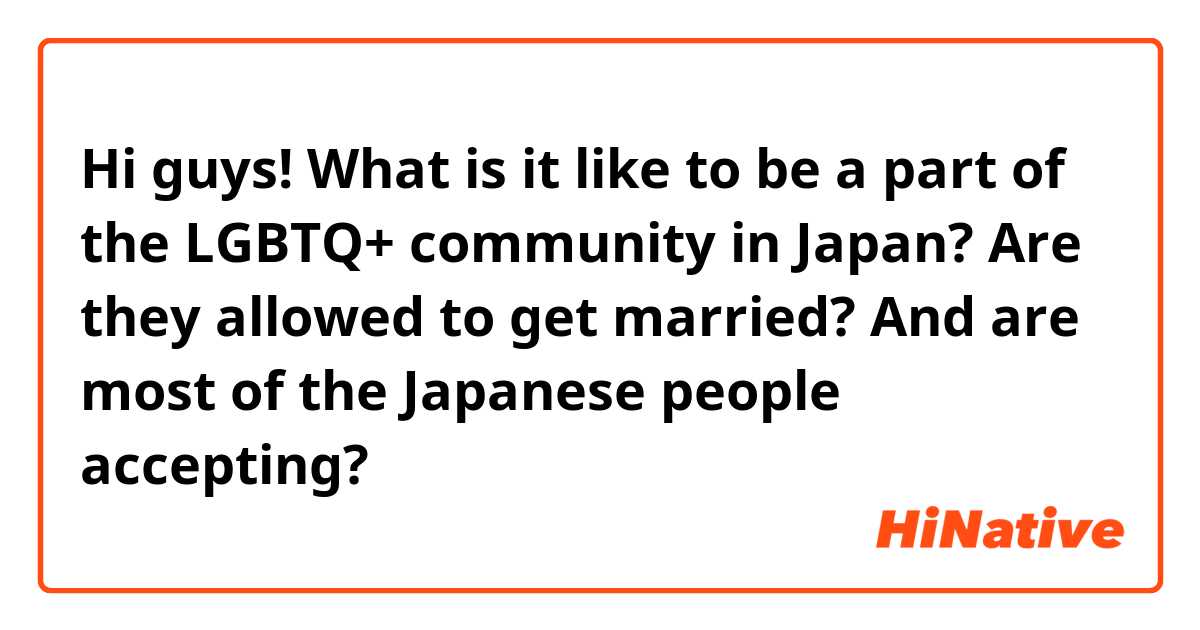 Hi guys! What is it like to be a part of the LGBTQ+ community in Japan? Are they allowed to get married? And are most of the Japanese people accepting?