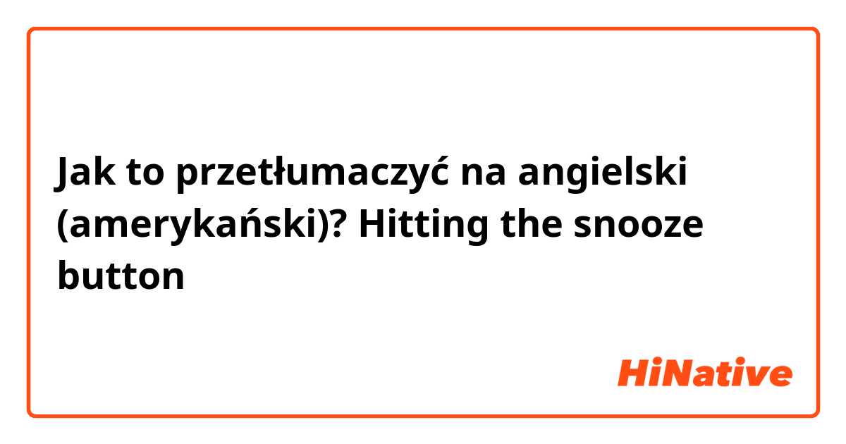 Jak to przetłumaczyć na angielski (amerykański)? Hitting the snooze button 