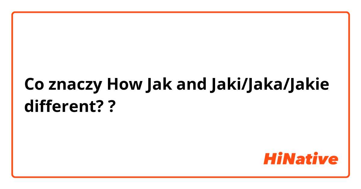 Co znaczy How Jak and Jaki/Jaka/Jakie different??