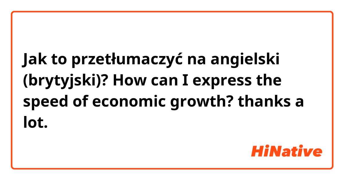 Jak to przetłumaczyć na angielski (brytyjski)? How can I express the speed of economic growth? thanks a lot.