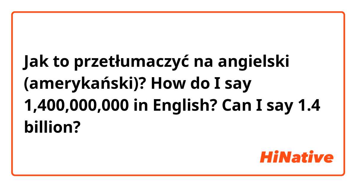 Jak to przetłumaczyć na angielski (amerykański)? How do I say 1,400,000,000 in English?

Can I say 1.4 billion?  