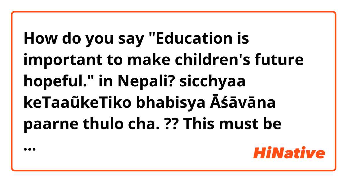 How do you say "Education is important to make children's future hopeful." in Nepali?

sicchyaa keTaaũkeTiko bhabisya Āśāvāna paarne    thulo cha. ?? This must be wrong😅
