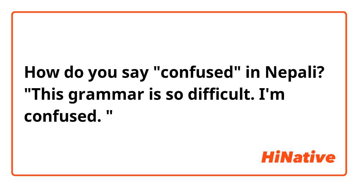 How do you say "confused" in Nepali?
"This grammar is so difficult. I'm confused. "