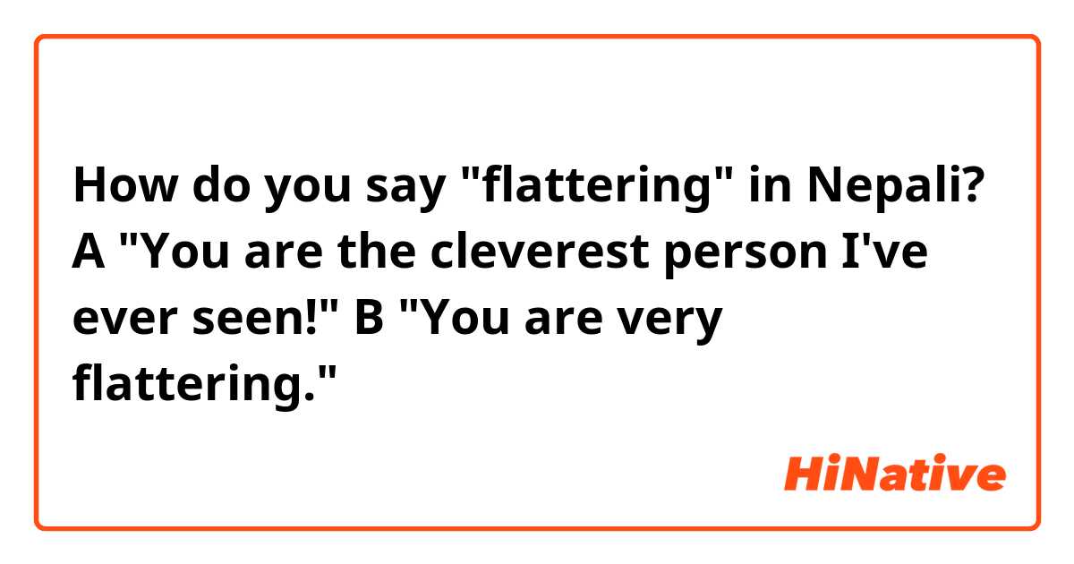 How do you say "flattering" in Nepali?
A "You are the cleverest person I've ever seen!"
B "You are very flattering."