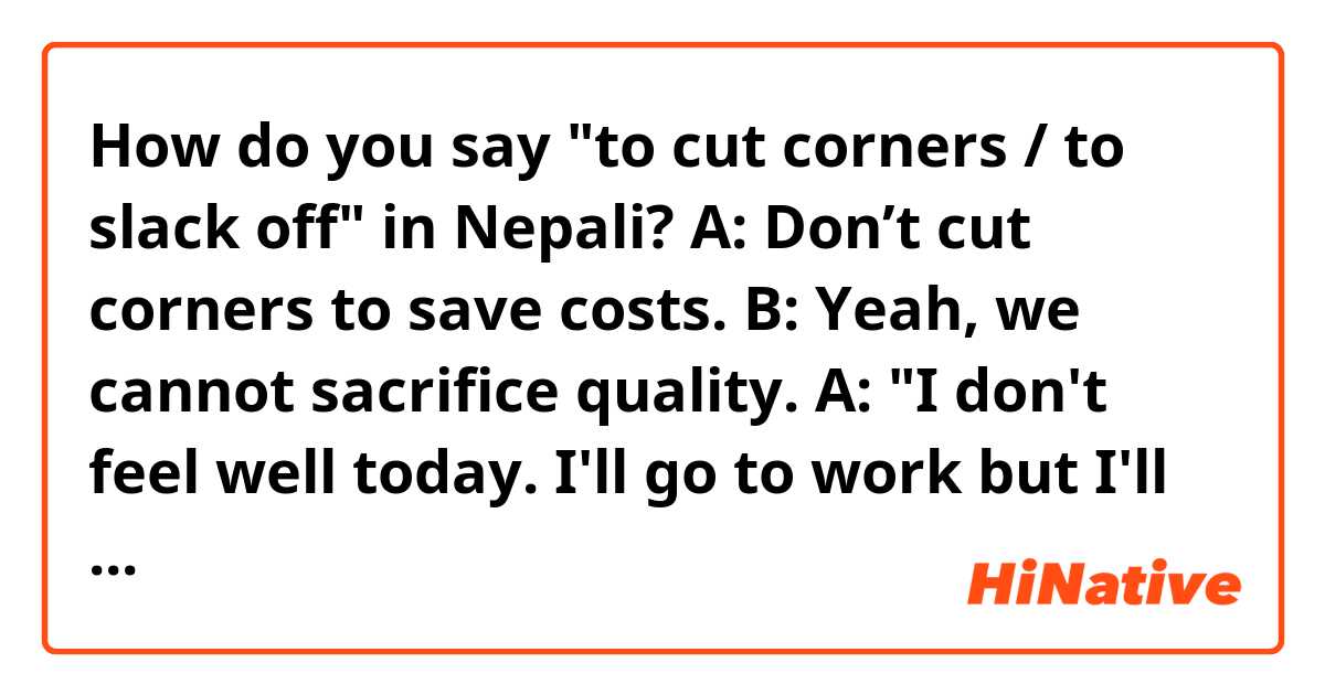How do you say "to cut corners / to slack off" in Nepali?

A: Don’t cut corners to save costs.
B: Yeah, we cannot sacrifice quality.


A: "I don't feel well today. I'll go to work but I'll slack off."