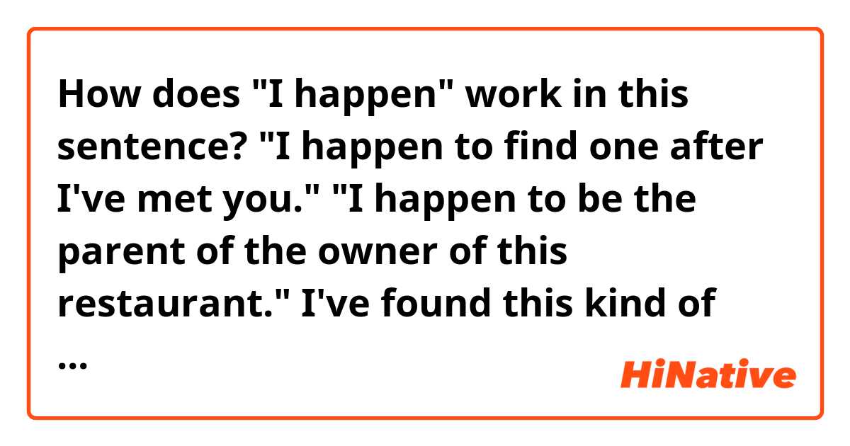 How does "I happen" work in this sentence? 

"I happen to find one after I've met you."
"I happen to be the parent of the owner of this restaurant."

I've found this kind of sentence in the RPG game I'm playing last and I don't think this sentence was wrong. Can you explain how does it work in the sentence and at the first glance, the sentence looks very wrong for me.