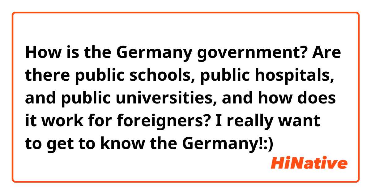 How is the Germany government? Are there public schools, public hospitals, and public universities, and how does it work for foreigners? I really want to get to know the Germany!:)