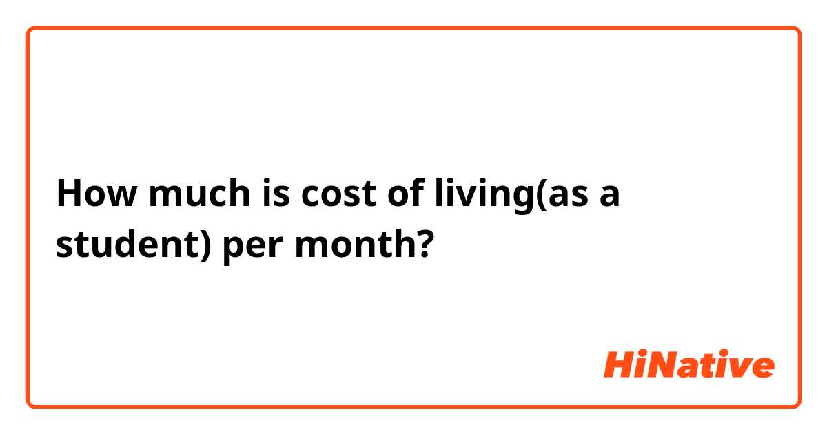 How much is cost of living(as a student) per month?