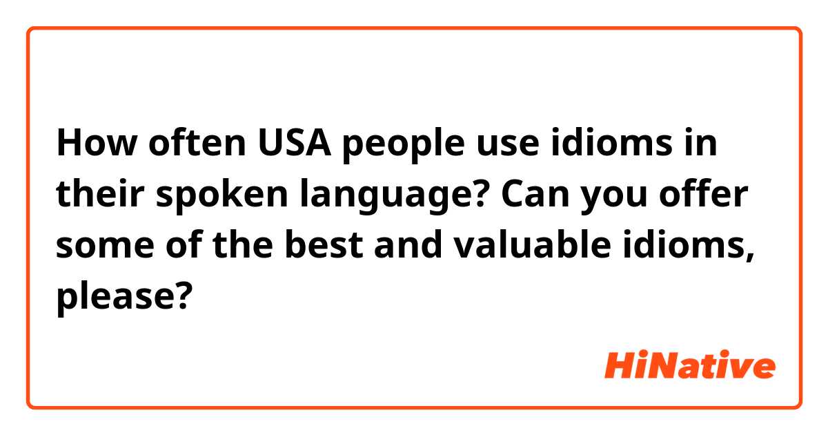 How often USA people use idioms in their spoken language?
Can you offer some of the best and valuable idioms, please?