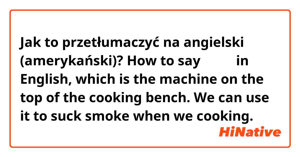 Jak to przetłumaczyć na angielski (amerykański)? How to say抽油烟机 in English, which is the machine on the top of the cooking bench. We can use it to suck smoke when we cooking. 