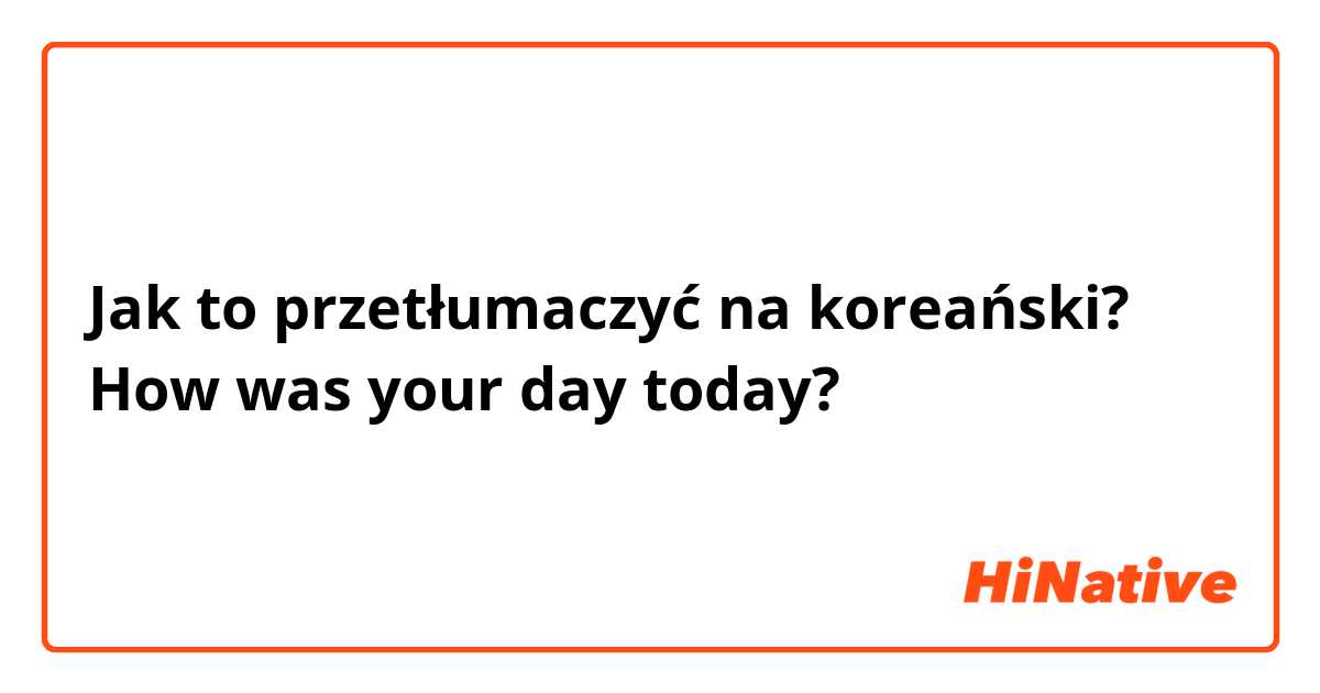 Jak to przetłumaczyć na koreański? How was your day today?