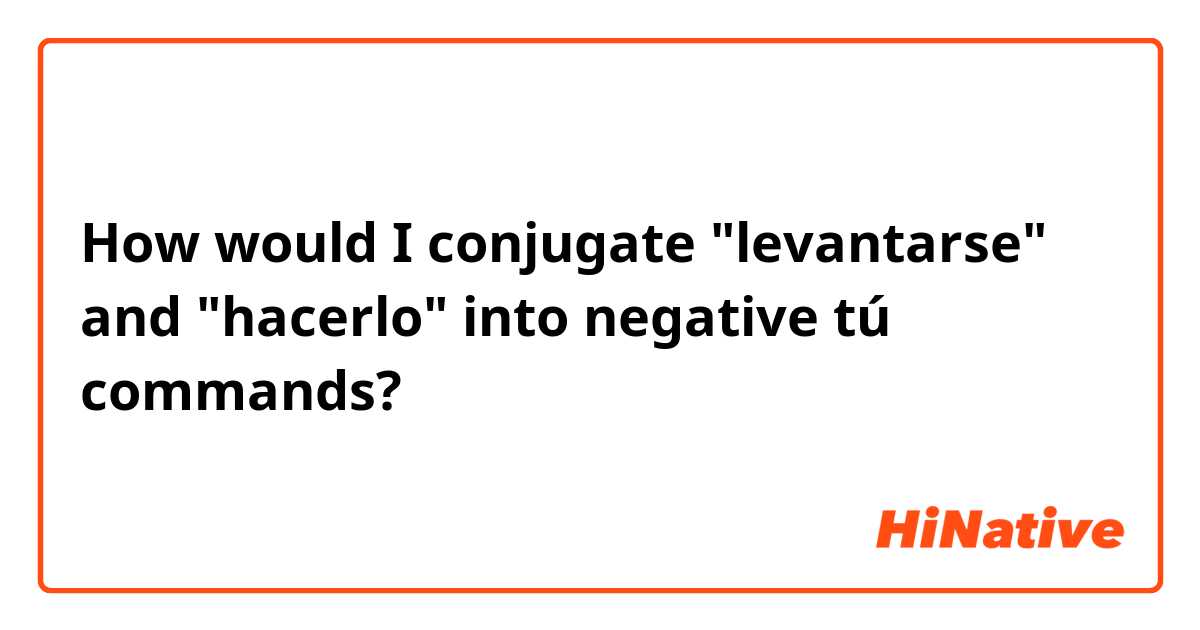 How would I conjugate "levantarse" and "hacerlo" into negative tú commands?