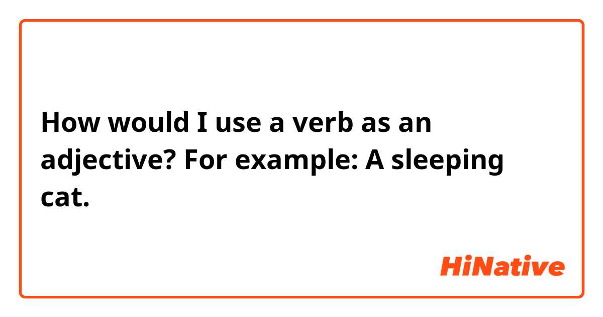 How would I use a verb as an adjective? For example: A sleeping cat.