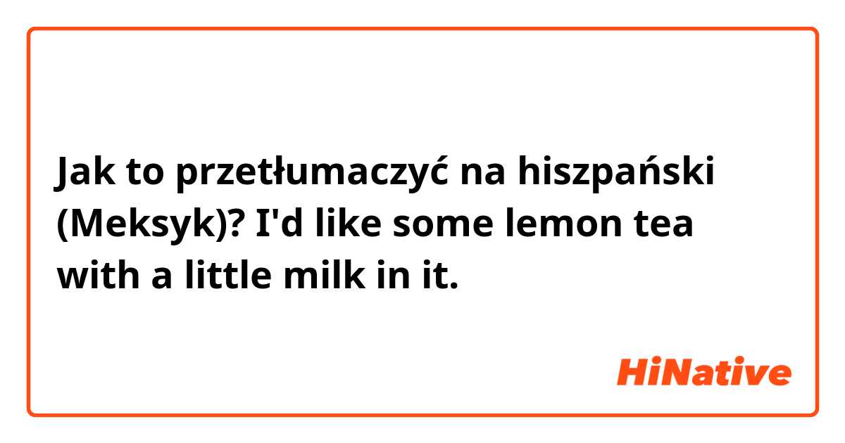 Jak to przetłumaczyć na hiszpański (Meksyk)? I'd like some lemon tea with a little milk in it.