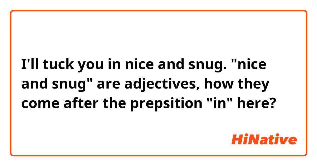 I'll tuck you in nice and snug.
"nice and snug" are adjectives, how they come after the prepsition "in" here?