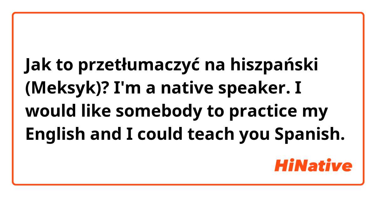 Jak to przetłumaczyć na hiszpański (Meksyk)? I'm a native speaker. I would like somebody to practice my English and I could teach you Spanish. 