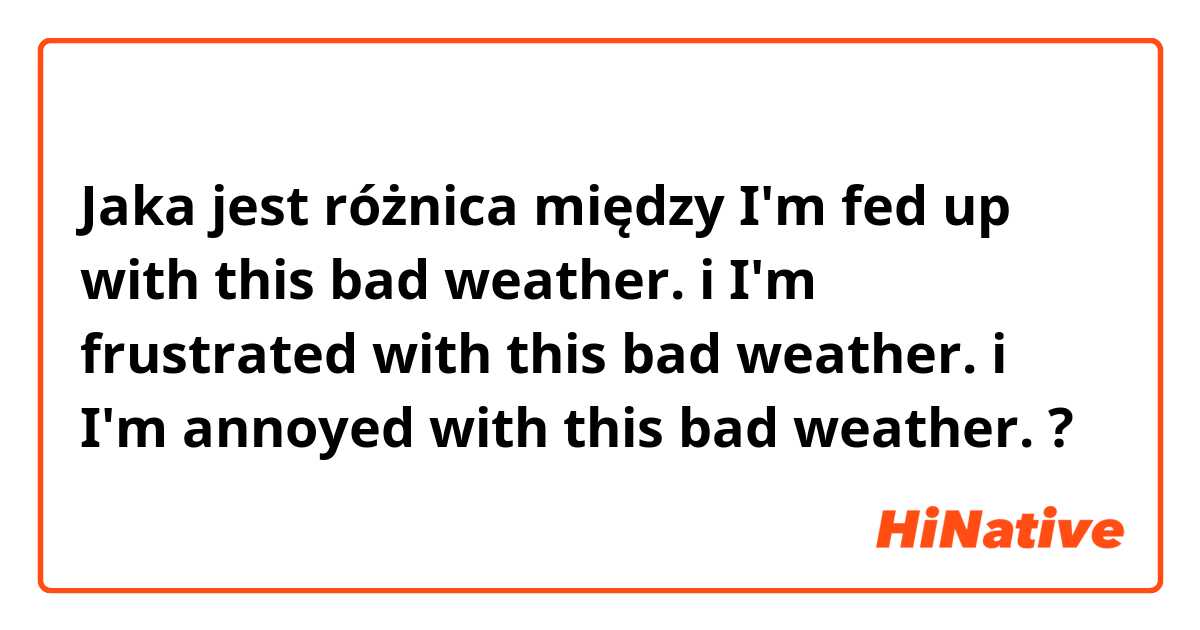 Jaka jest różnica między I'm fed up with this bad weather. i I'm frustrated with this bad weather. i I'm annoyed with this bad weather. ?