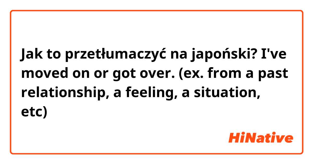 Jak to przetłumaczyć na japoński? I've moved on or got over. (ex. from a past relationship, a feeling, a situation, etc)