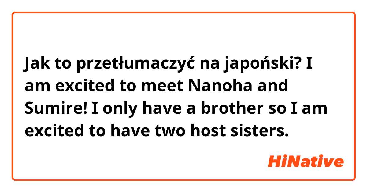 Jak to przetłumaczyć na japoński? I am excited to meet Nanoha and Sumire! I only have a brother so I am excited to have two host sisters.
