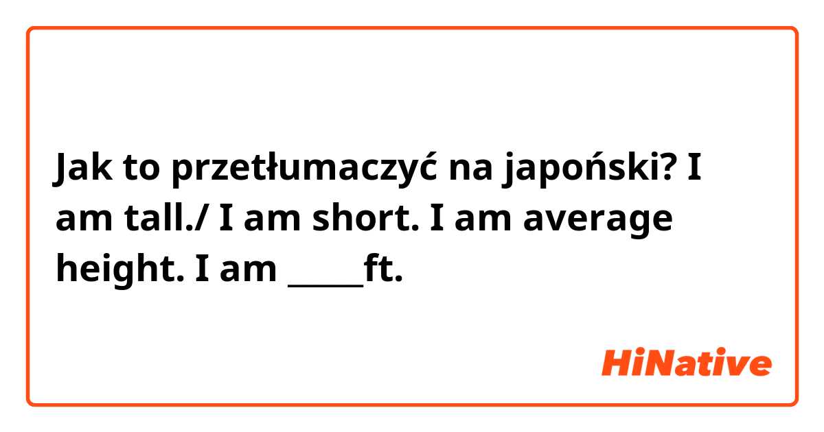 Jak to przetłumaczyć na japoński? I am tall./ I am short. I am average height. I am _____ft.